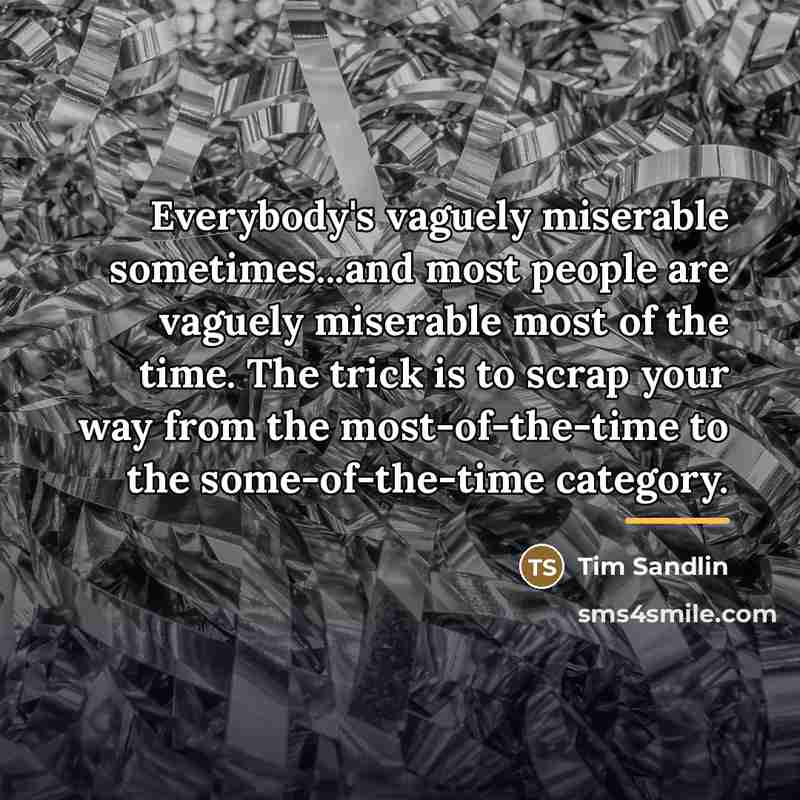 “Everybody's vaguely miserable sometimes...and most people are vaguely miserable most…” quote by Tim Sandlin