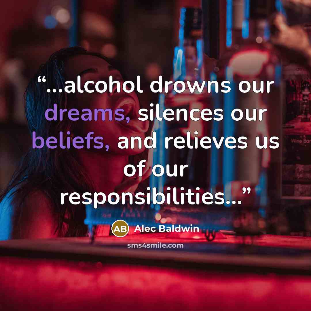 “...alcohol drowns our dreams, silences our beliefs, and relieves us of our responsibilities...” quote by Alec Baldwin