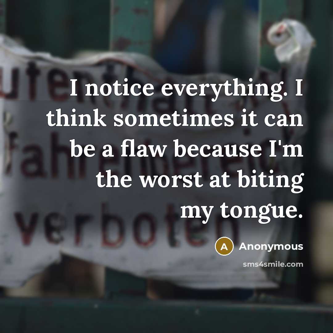 “I notice everything. I think sometimes it can be a flaw because I'm the worst at biting my tongue.” quote by Anonymous