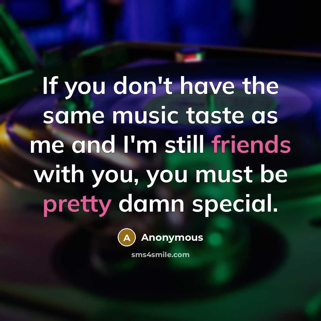 “If you don't have the same music taste as me and I'm still friends with you, you must be pretty damn special.” quote by Anonymous