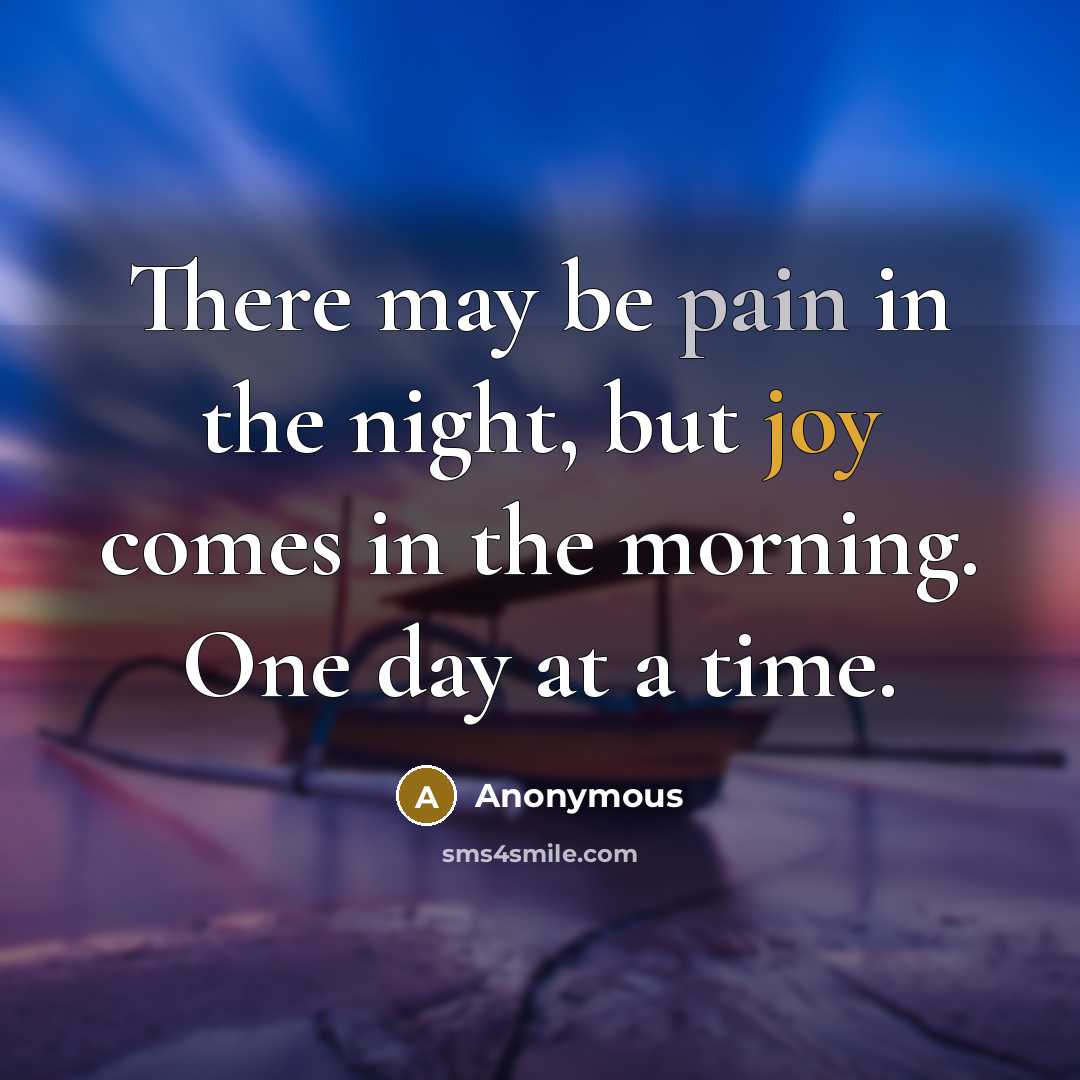 “There may be pain in the night, but joy comes in the morning. One day at a time.” quote by Anonymous