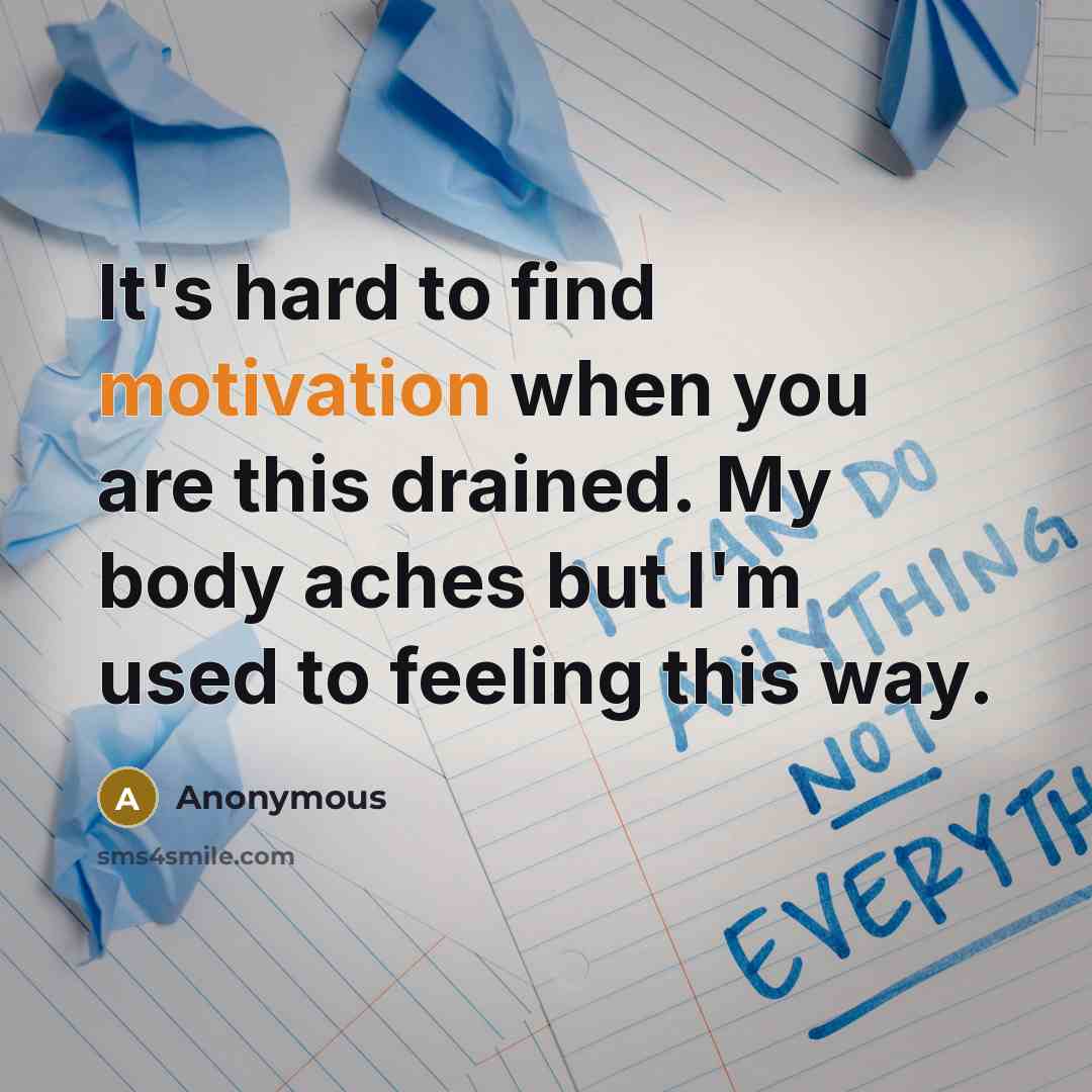 “It's hard to find motivation when you are this drained. My body aches but I'm used to feeling this way.” quote by Anonymous