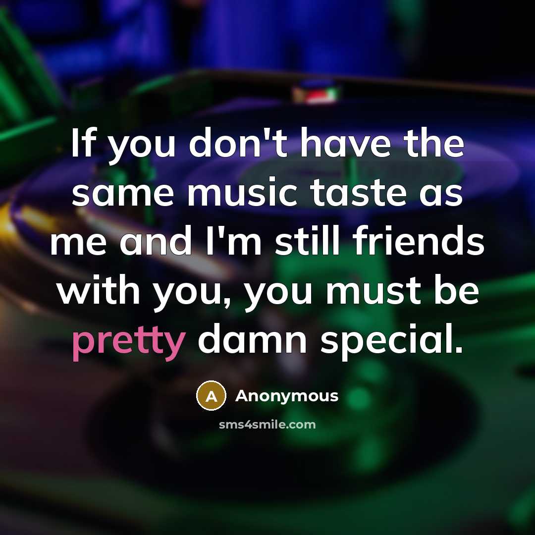 “If you don't have the same music taste as me and I'm still friends with you, you must be pretty damn special.” quote by Anonymous