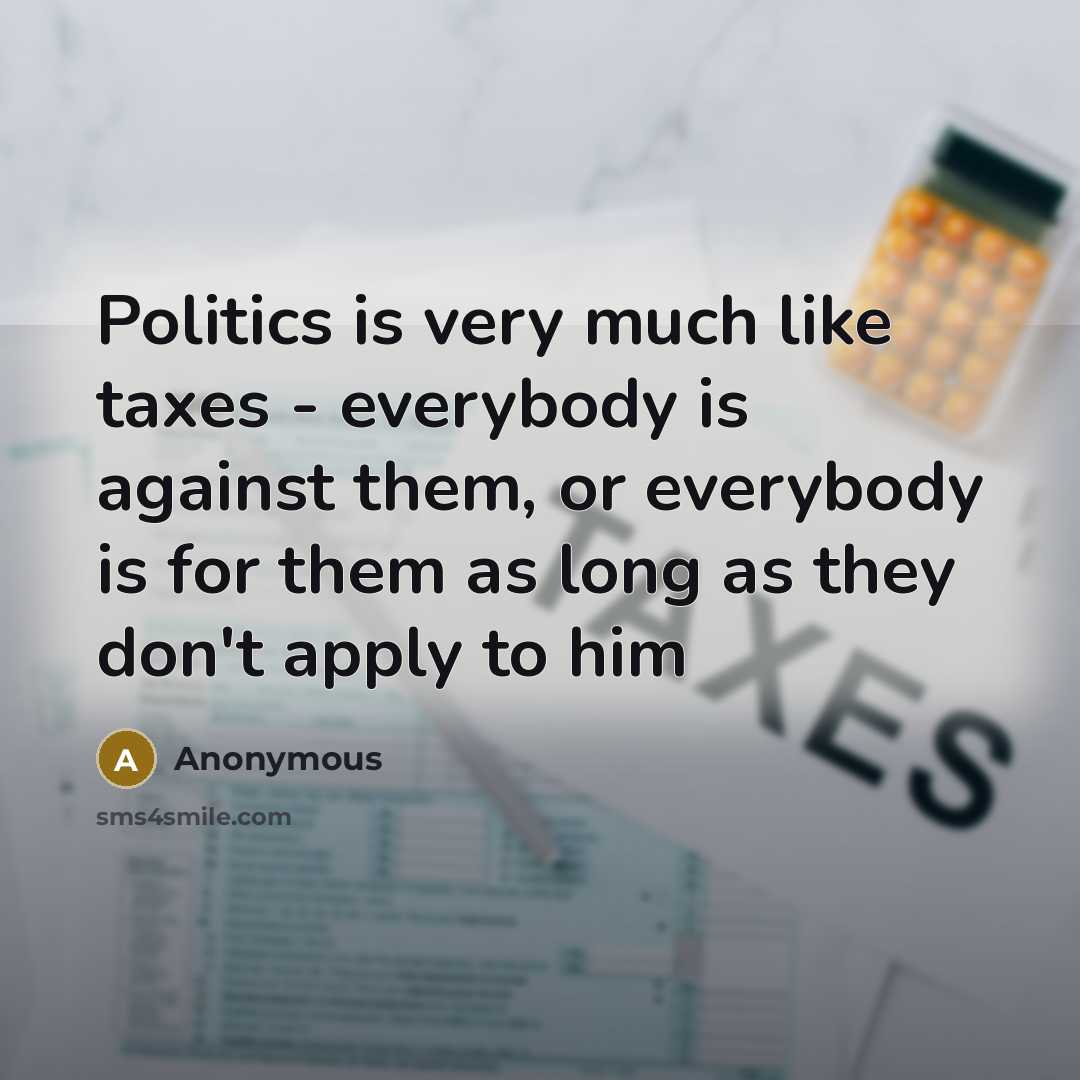 “Politics is very much like taxes - everybody is against them, or everybody is for them as long as they don't apply to him” quote by Anonymous