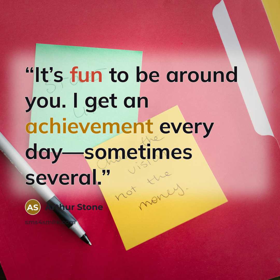 “It’s fun to be around you. I get an achievement every day—sometimes several.” quote by Arthur Stone