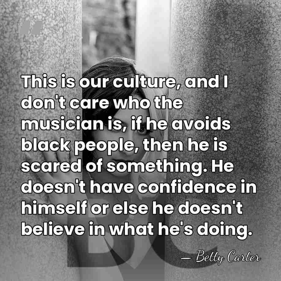 This is our culture, and I don't care who the musician is,&hellip; - Betty Carter