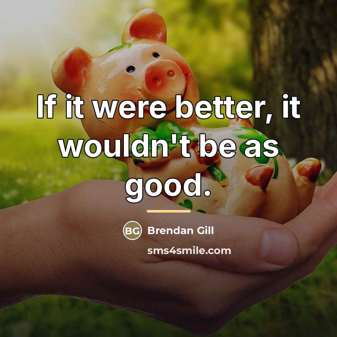 “If it were better, it wouldn't be as good.…” quote by Brendan Gill