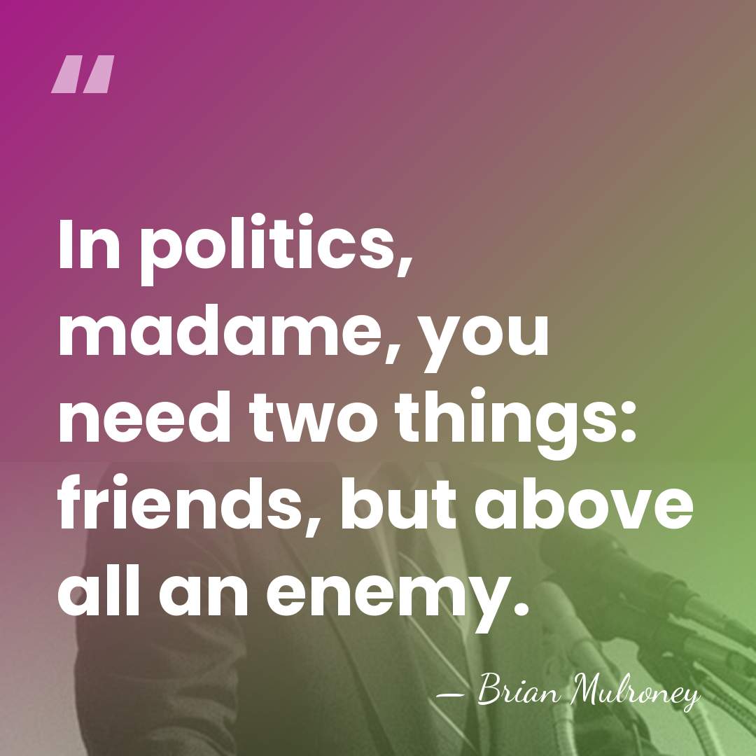 In politics, madame, you need two things: friends, but above all an&hellip; - Brian Mulroney