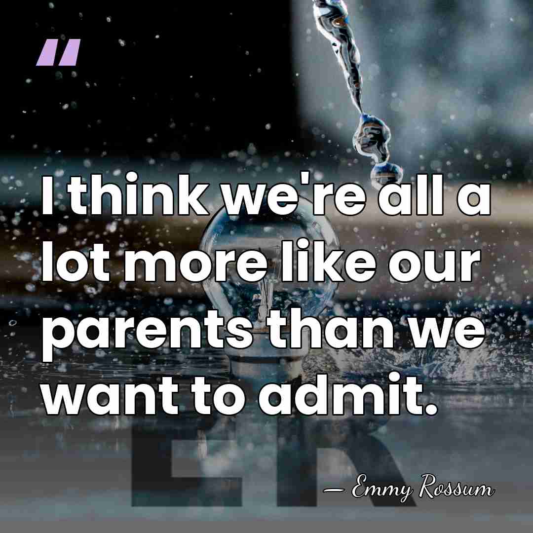 I think we're all a lot more like our parents than we&hellip; - Emmy Rossum