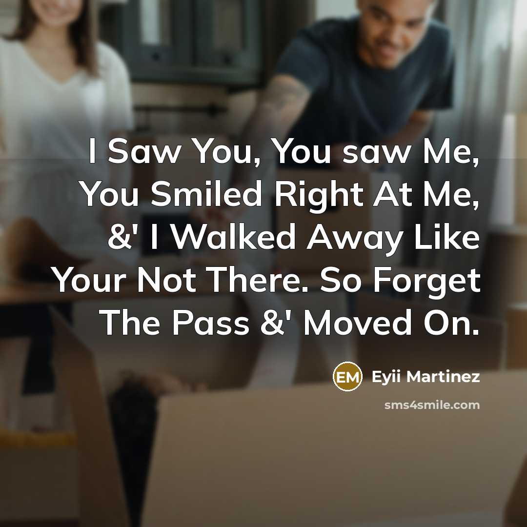 “I Saw You, You saw Me, You Smiled Right At Me, &' I Walked Away Like Your Not There. So Forget The Pass &' Moved On.” quote by Eyii Martinez