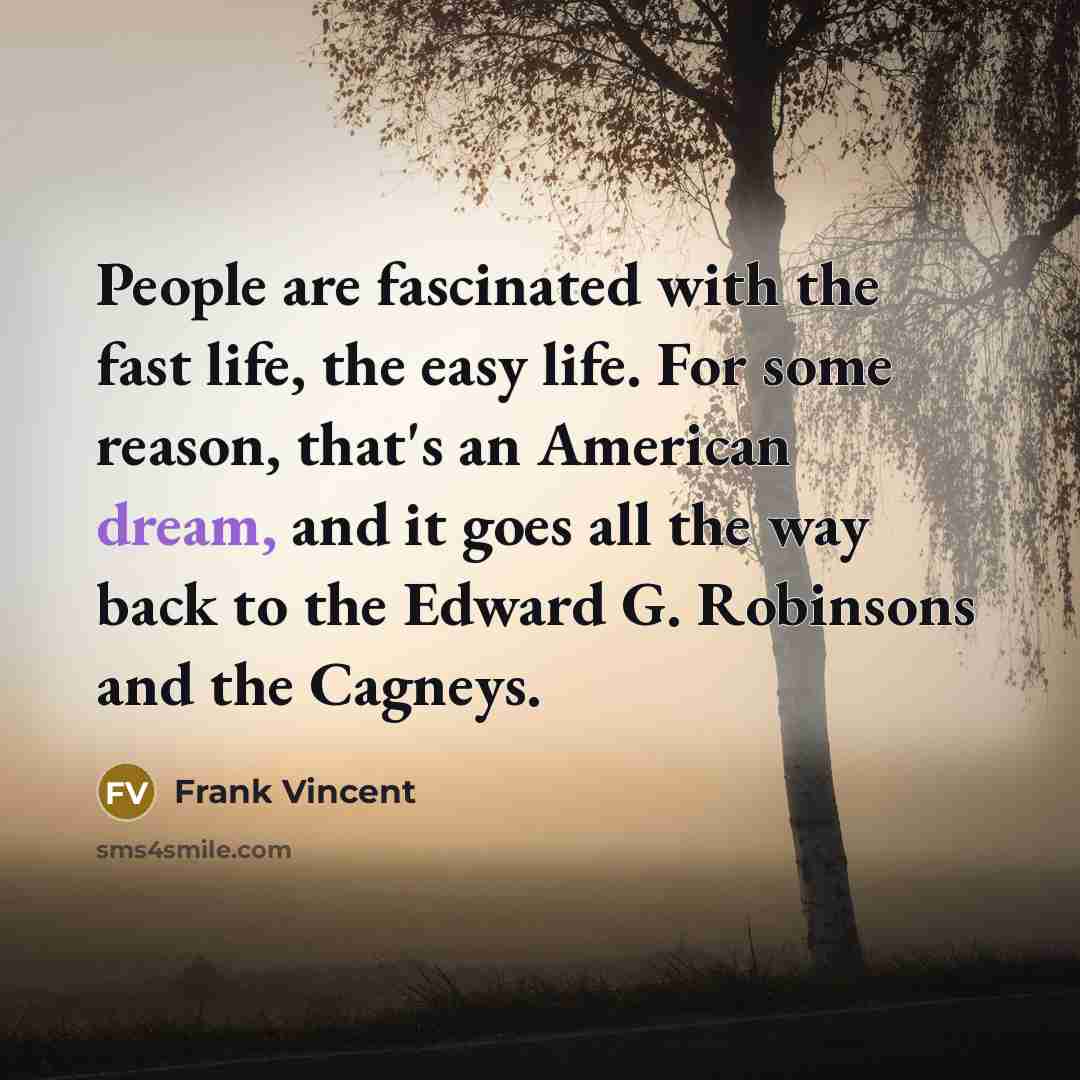 “People are fascinated with the fast life, the easy life. For some reason, that's an American dream, and it goes all the way back to the Edward G. Robinsons and the Cagneys.” quote by Frank Vincent