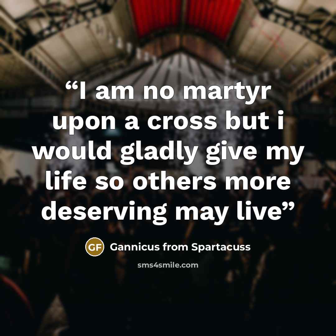 “I am no martyr upon a cross but i would gladly give my life so others more deserving may live” quote by Gannicus from Spartacuss