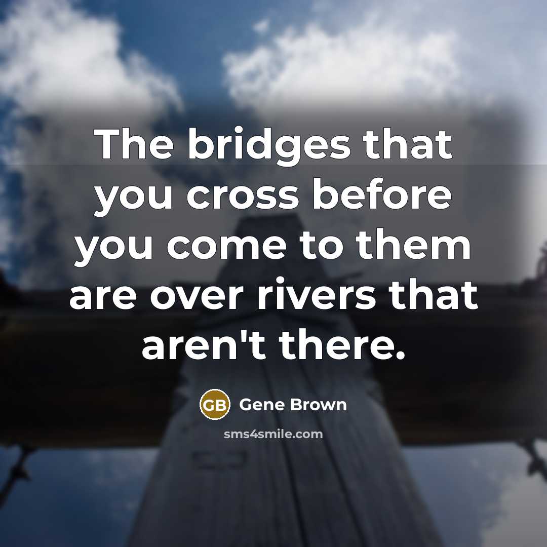 “The bridges that you cross before you come to them…” quote by Gene Brown