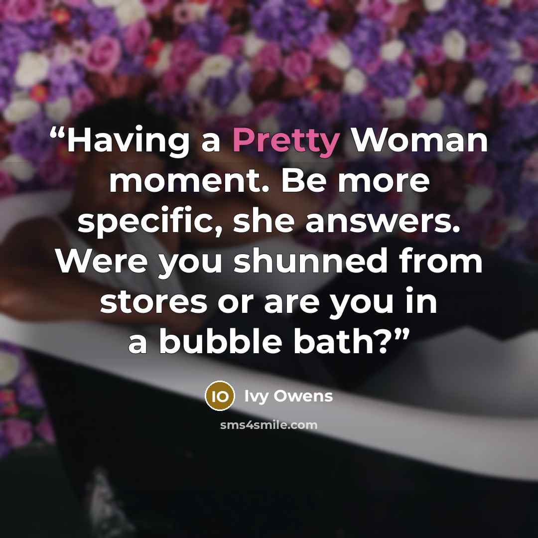 “Having a Pretty Woman moment. Be more specific, she answers. Were you shunned from stores or are you in a bubble bath?” quote by Ivy Owens