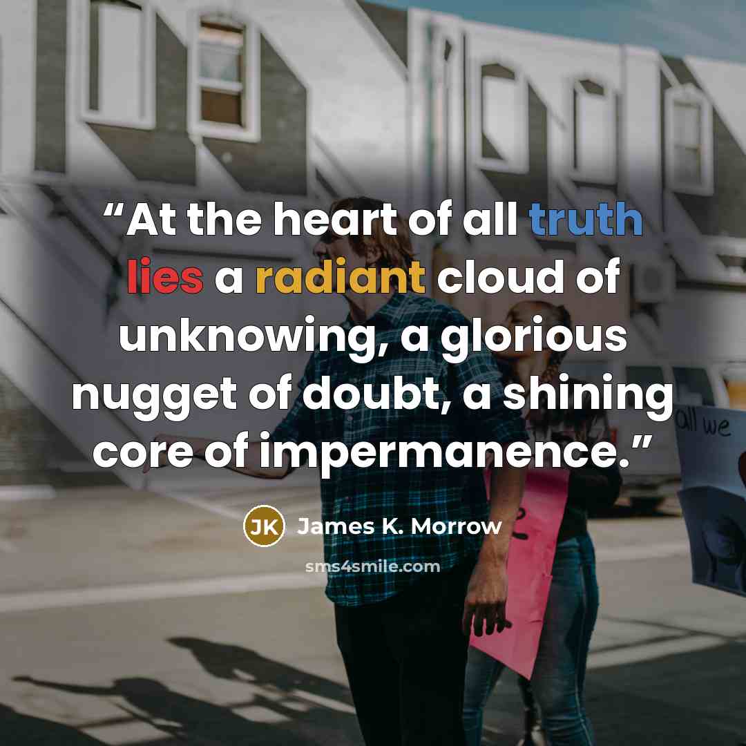 “At the heart of all truth lies a radiant cloud of unknowing, a glorious nugget of doubt, a shining core of impermanence.” quote by James K. Morrow