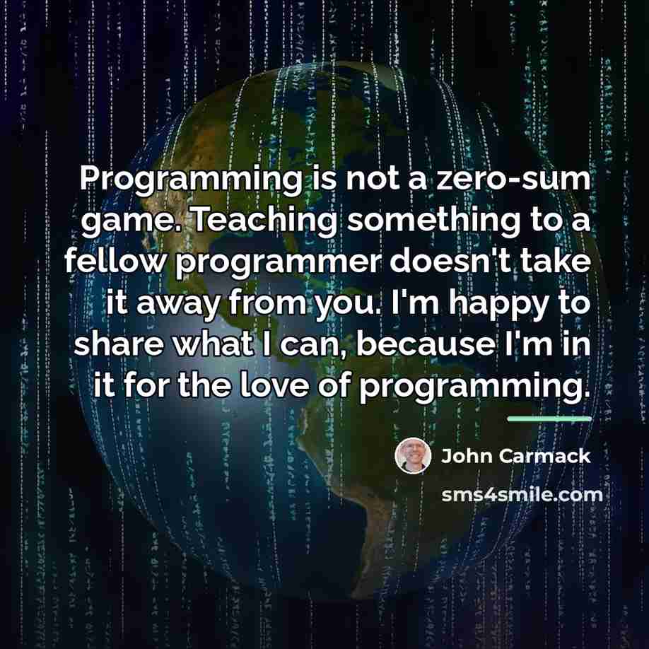 “Programming is not a zero-sum game. Teaching something to a…” quote by John Carmack