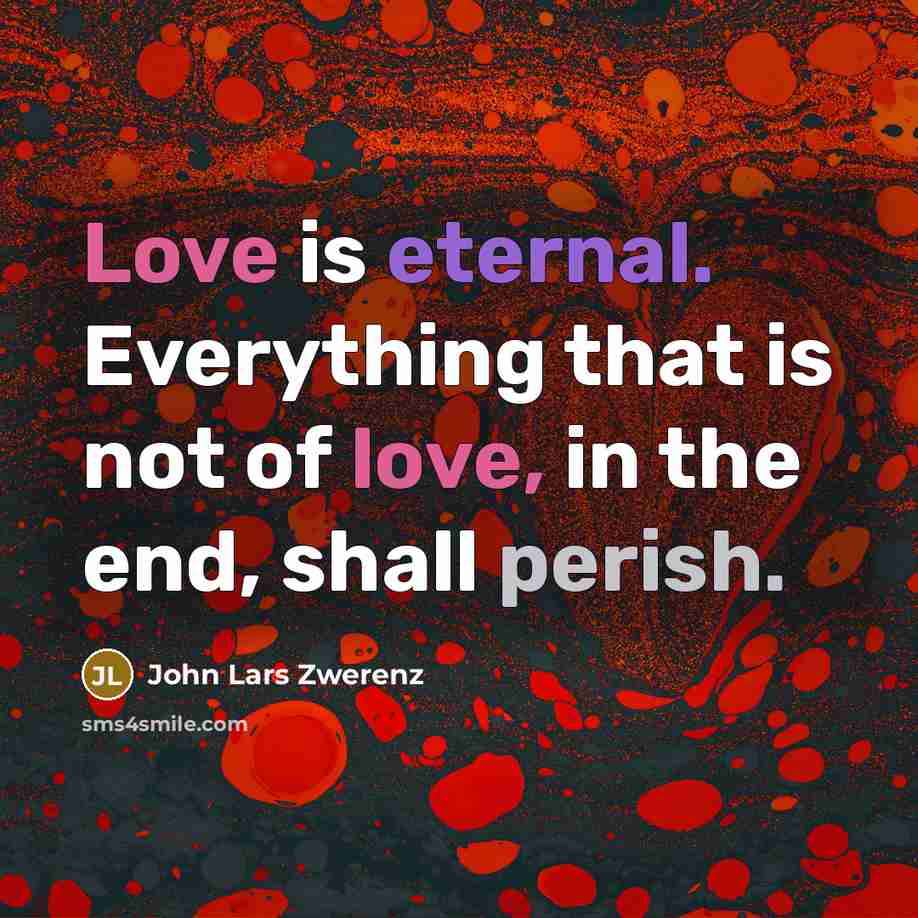“Love is eternal. Everything that is not of love, in the end, shall perish.” quote by John Lars Zwerenz
