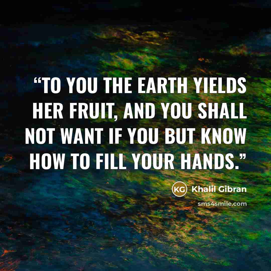 “To you the earth yields her fruit, and you shall not want if you but know how to fill your hands.” quote by Khalil Gibran