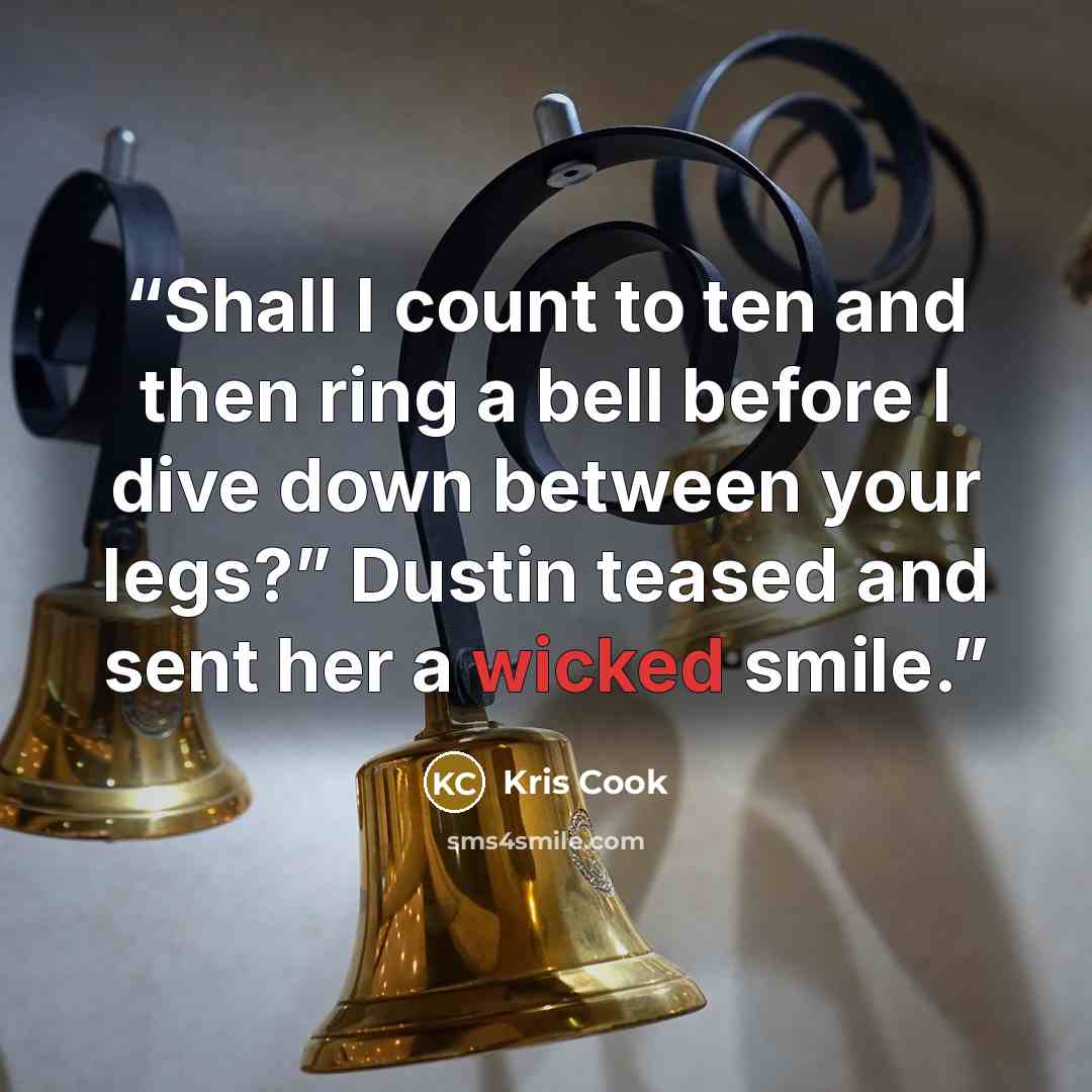 “Shall I count to ten and then ring a bell before I dive down between your legs?” Dustin teased and sent her a wicked smile.” quote by Kris Cook