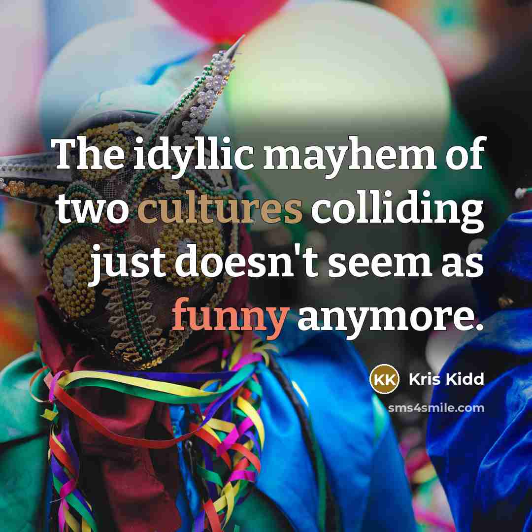 “The idyllic mayhem of two cultures colliding just doesn't seem as funny anymore.” quote by Kris Kidd