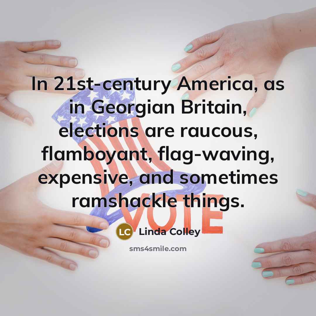 “In 21st-century America, as in Georgian Britain, elections are raucous,…” quote by Linda Colley