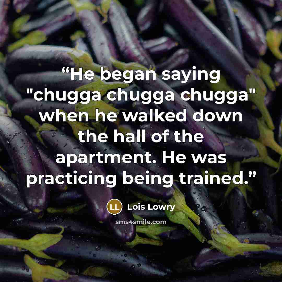 “He began saying "chugga chugga chugga" when he walked down the hall of the apartment. He was practicing being trained.” quote by Lois Lowry