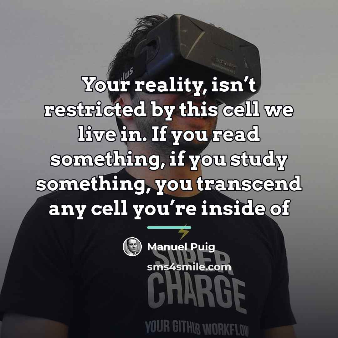 “Your reality, isn’t restricted by this cell we live in.…” quote by Manuel Puig