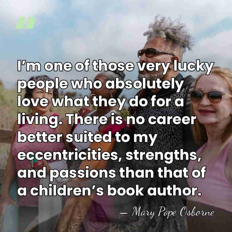 I’m one of those very lucky people who absolutely love what they&hellip; - Mary Pope Osborne