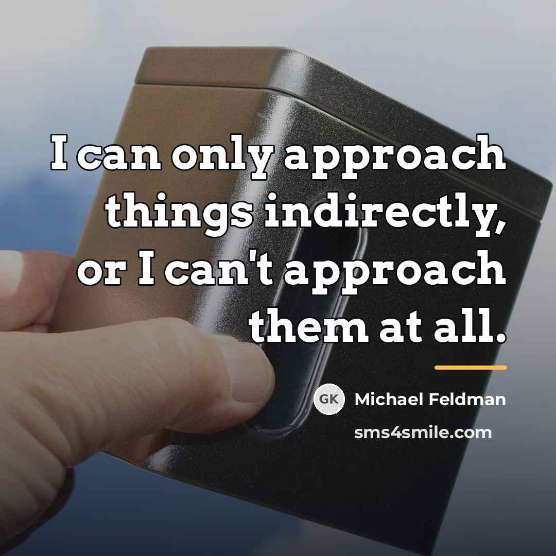 “I can only approach things indirectly, or I can't approach…” quote by Michael Feldman