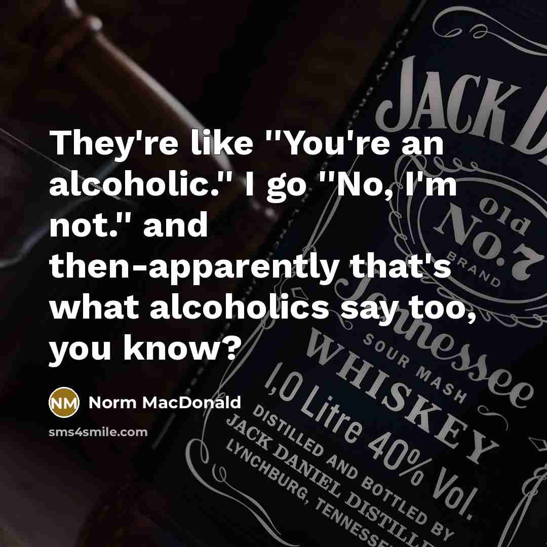“They're like ''You're an alcoholic.'' I go ''No, I'm not.''…” quote by Norm MacDonald