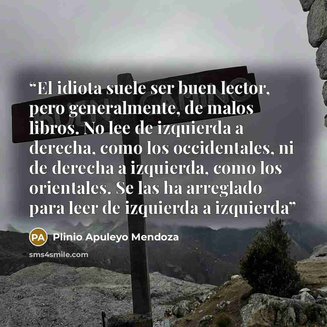 “El idiota suele ser buen lector, pero generalmente, de malos libros. No lee de izquierda a derecha, como los occidentales, ni de derecha a izquierda, como los orientales. Se las ha arreglado para leer de izquierda a izquierda” quote by Plinio Apuleyo Mendoza