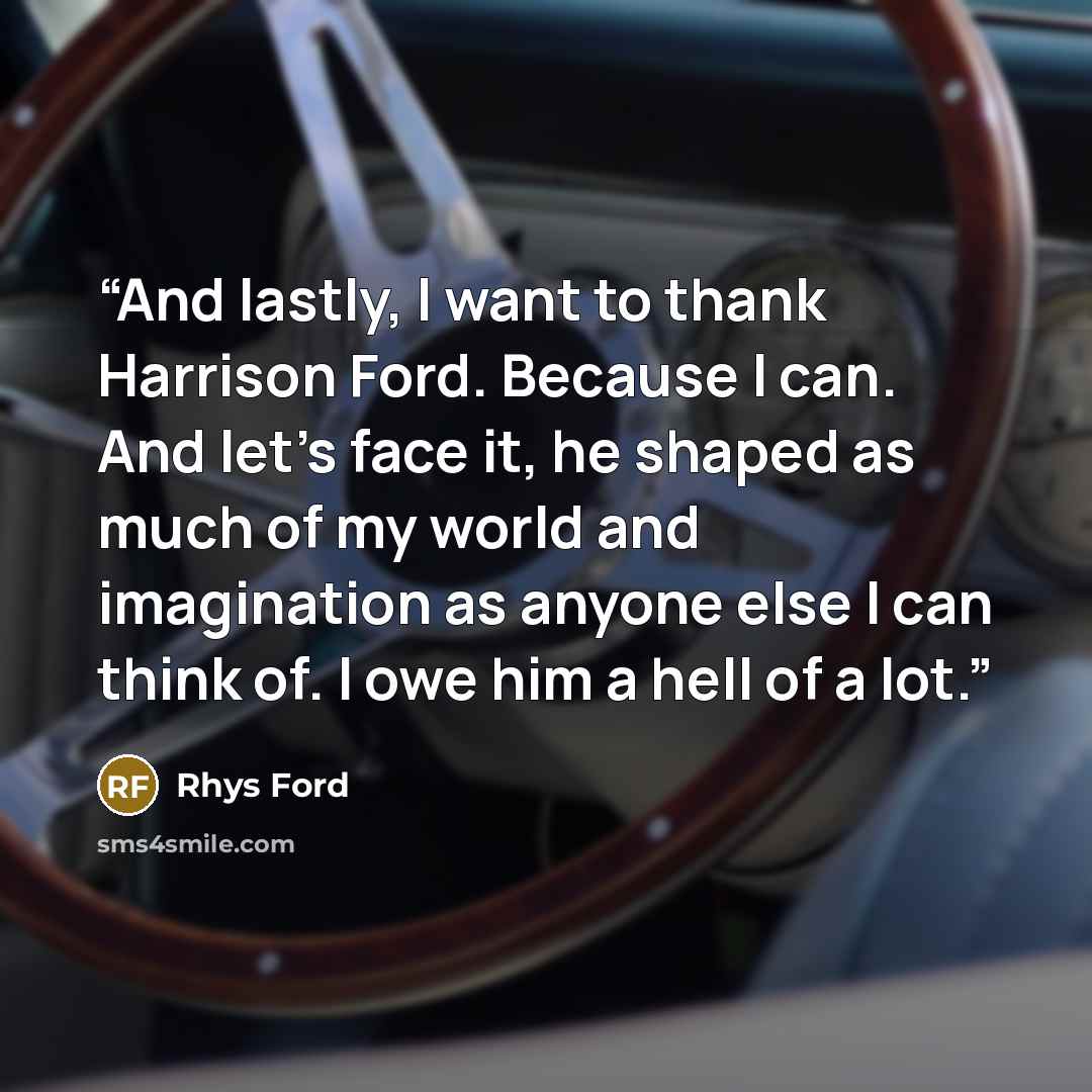 “And lastly, I want to thank Harrison Ford. Because I can. And let's face it, he shaped as much of my world and imagination as anyone else I can think of. I owe him a hell of a lot.” quote by rhys ford