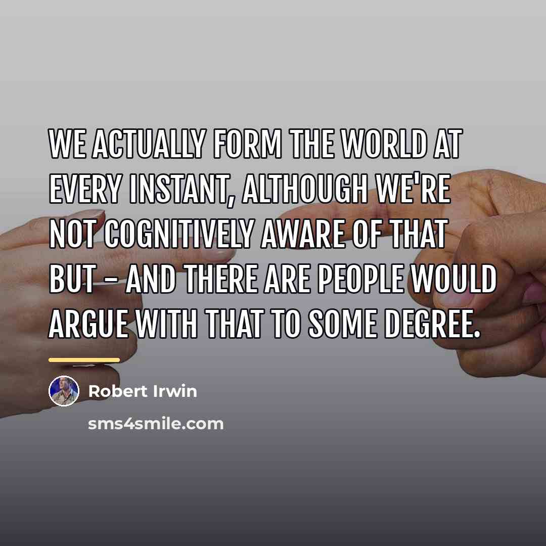 “We actually form the world at every instant, although we're…” quote by Robert Irwin