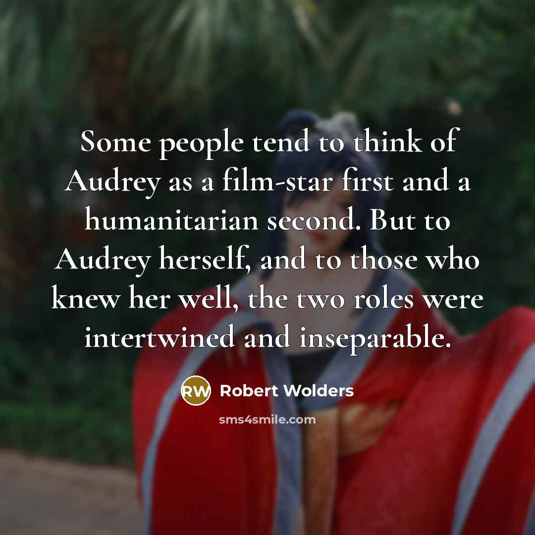 “Some people tend to think of Audrey as a film-star first and a humanitarian second. But to Audrey herself, and to those who knew her well, the two roles were intertwined and inseparable.” quote by Robert Wolders