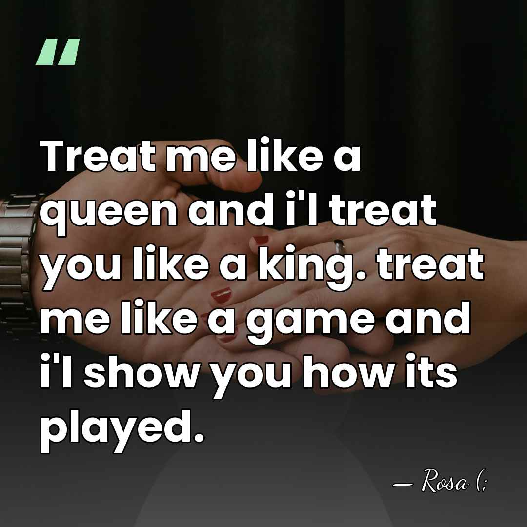 Treat me like a queen and i'l treat you like a king.&hellip; - Rosa (;
