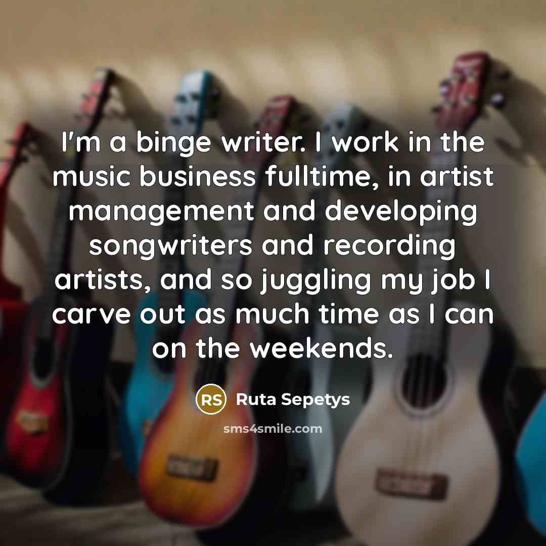 “I'm a binge writer. I work in the music business…” quote by Ruta Sepetys