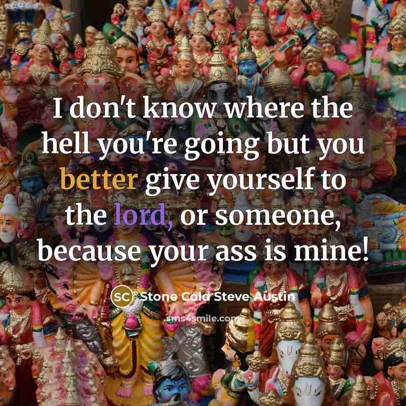“I don't know where the hell you're going but you better give yourself to the lord, or someone, because your ass is mine!” quote by Stone Cold Steve Austin