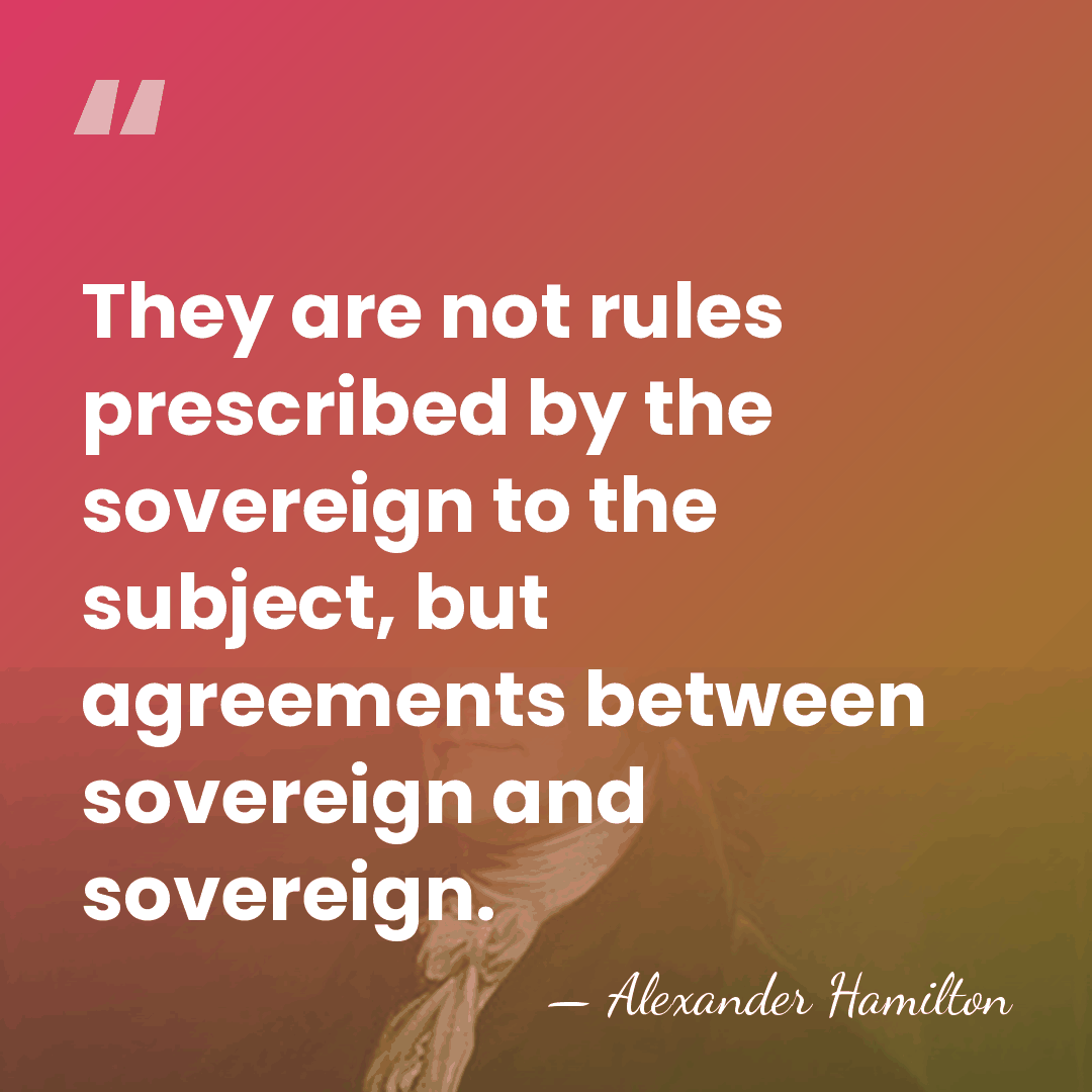 They are not rules prescribed by the sovereign to the subject, but&hellip; - Alexander Hamilton