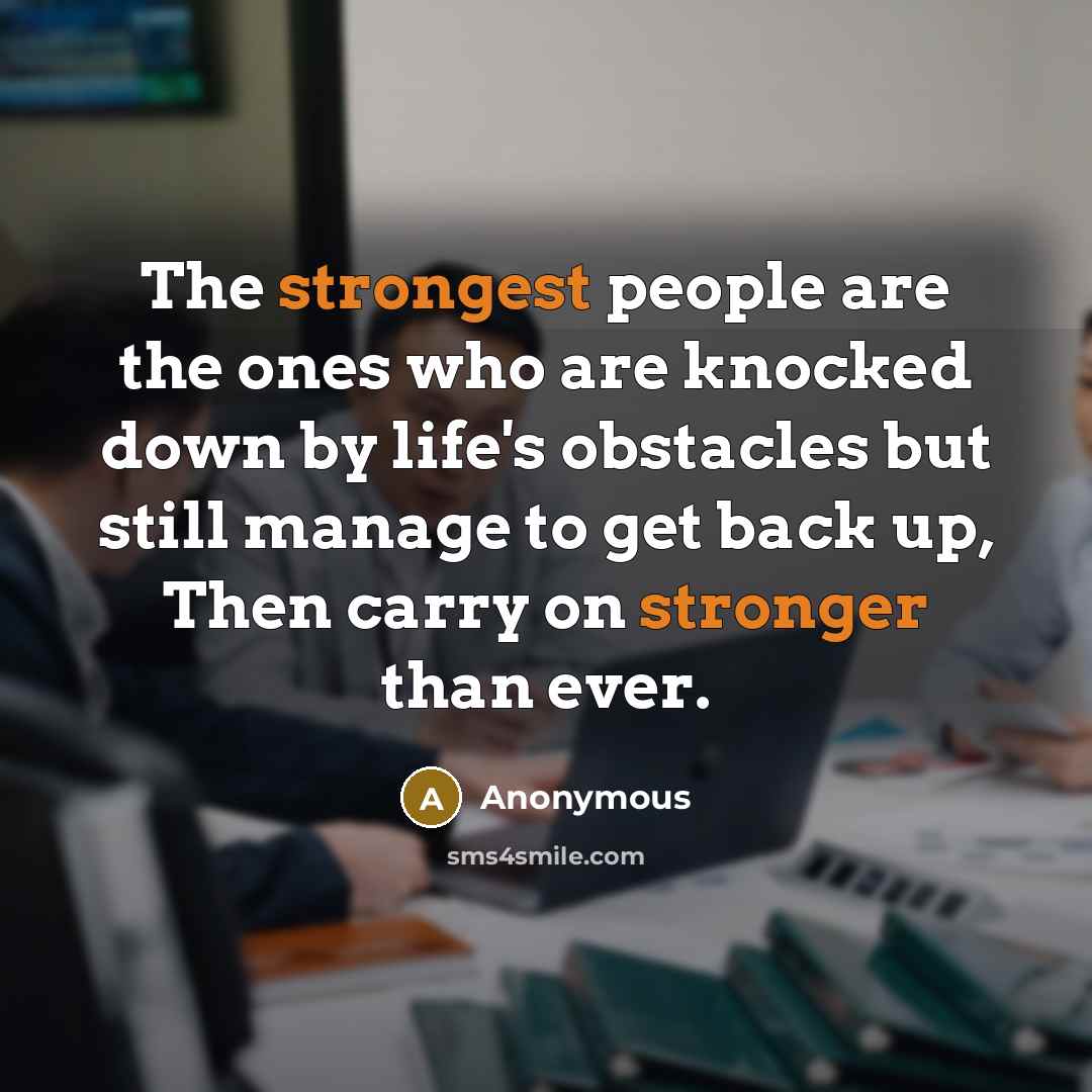 “The strongest people are the ones who are knocked down by life's obstacles but still manage to get back up, Then carry on stronger than ever.” quote by Anonymous