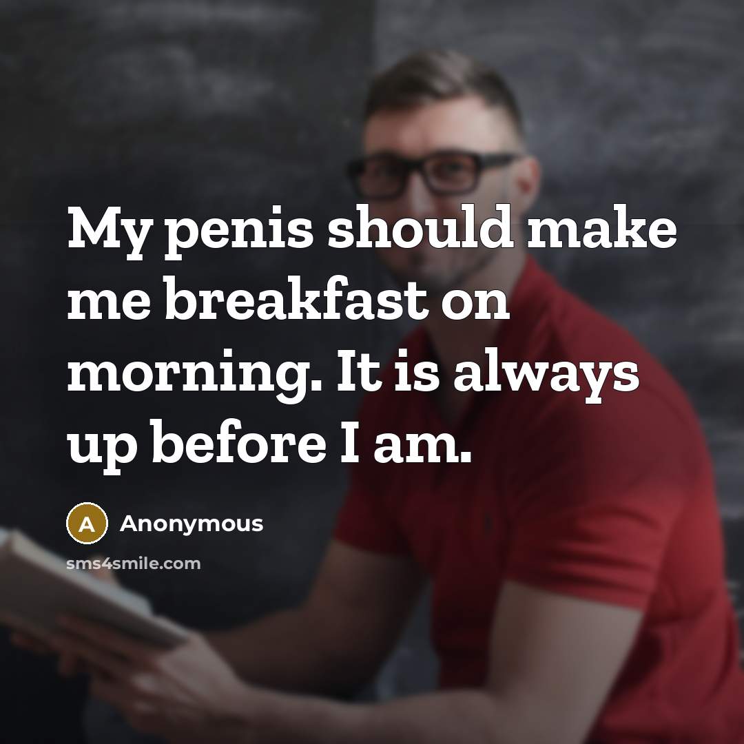 “My penis should make me breakfast on morning. It is always up before I am.” quote by Anonymous