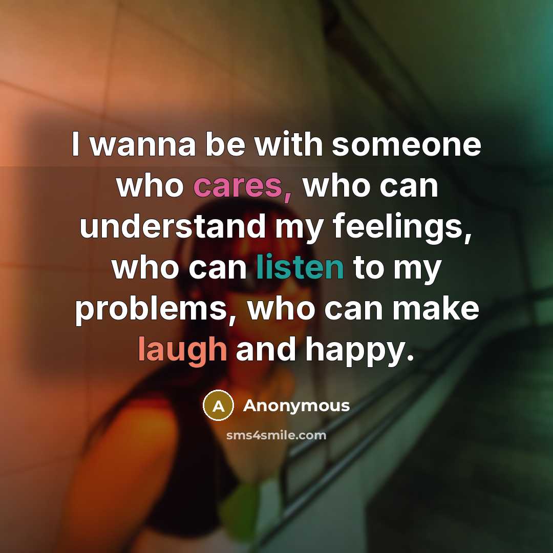 “I wanna be with someone who cares, who can understand my feelings, who can listen to my problems, who can make laugh and happy.” quote by Anonymous