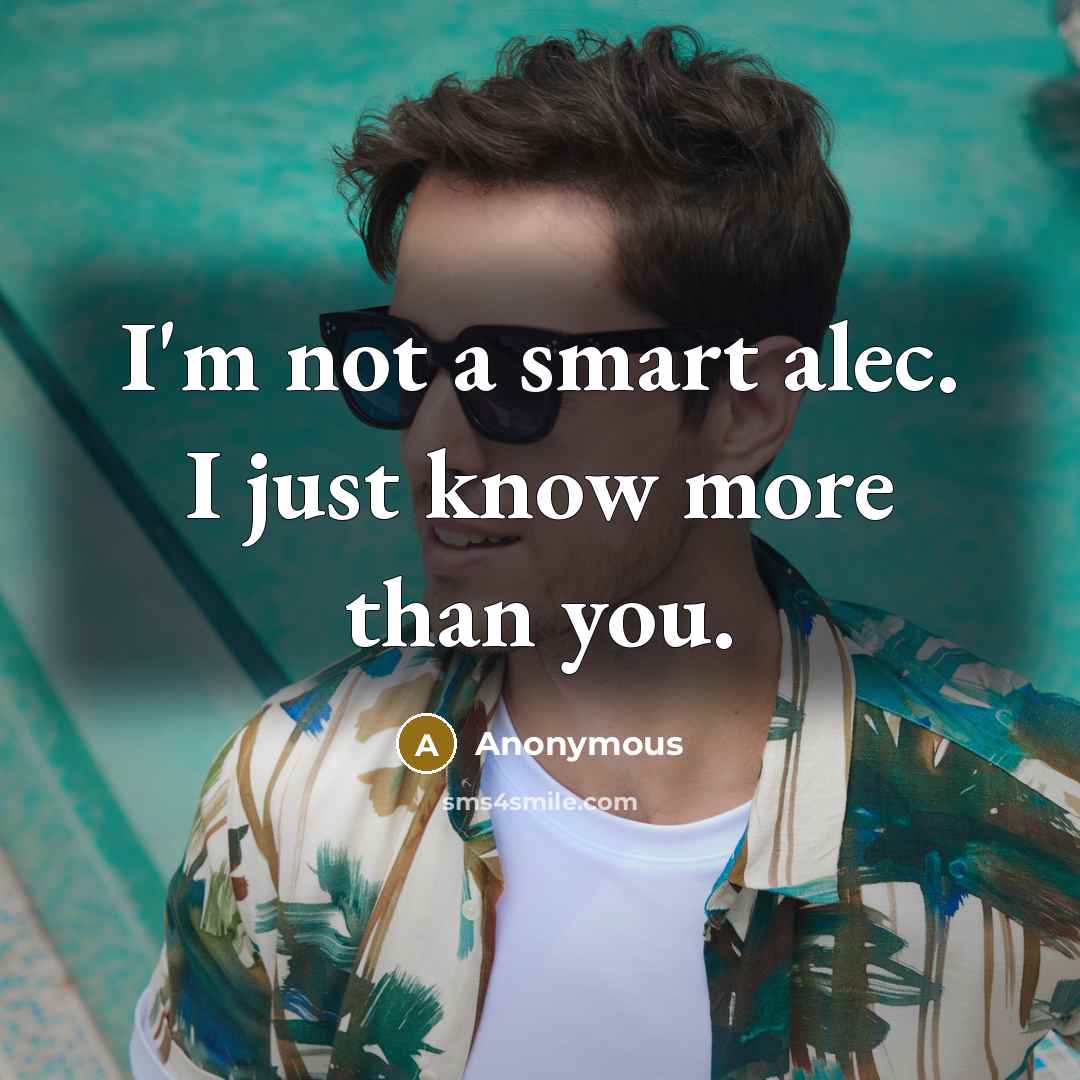 “I'm not a smart alec. I just know more than you.” quote by Anonymous