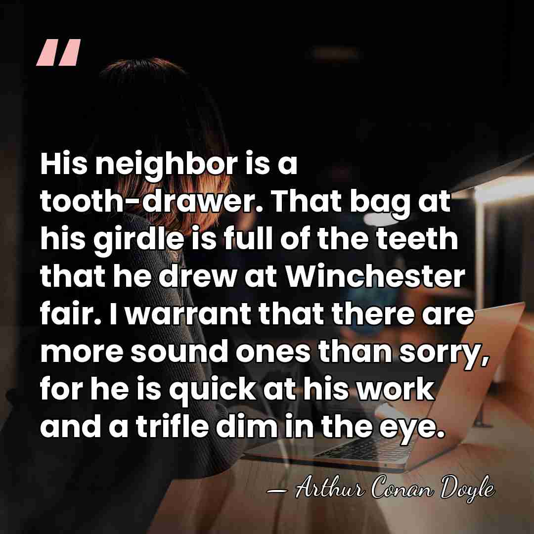 His neighbor is a tooth-drawer. That bag at his girdle is full&hellip; - Arthur Conan Doyle