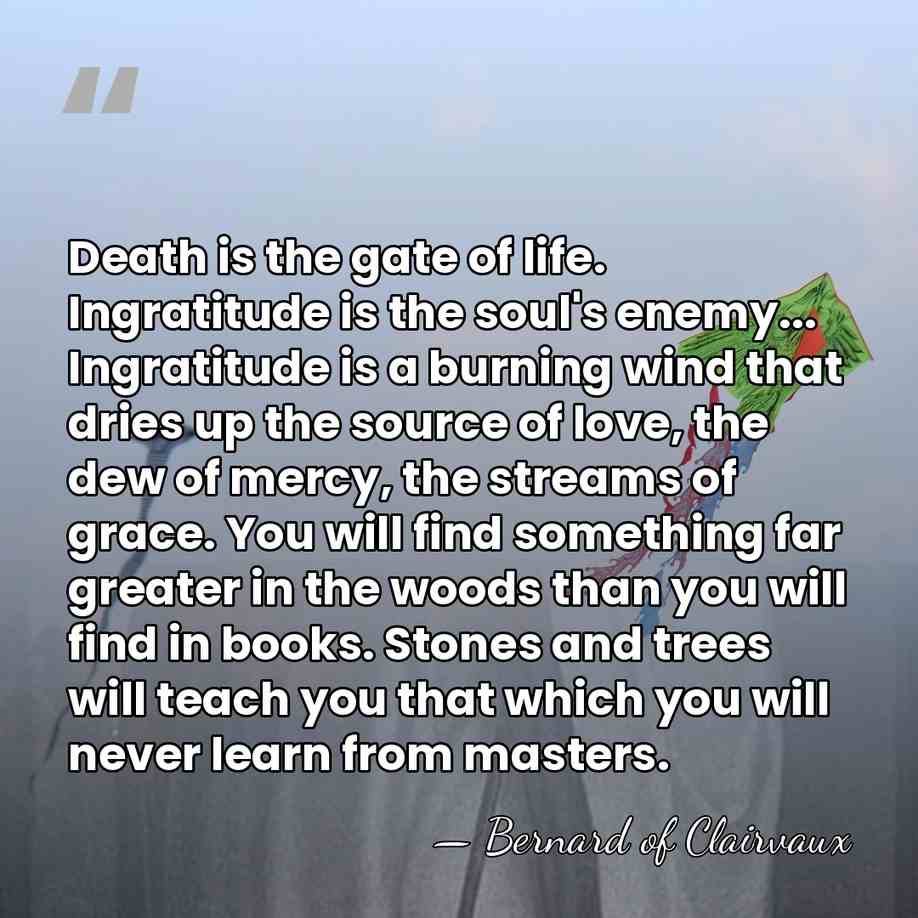 Death is the gate of life. Ingratitude is the soul's enemy... Ingratitude&hellip; - Bernard of Clairvaux