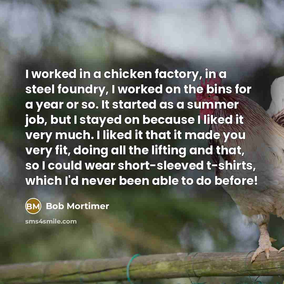 “I worked in a chicken factory, in a steel foundry,…” quote by Bob Mortimer