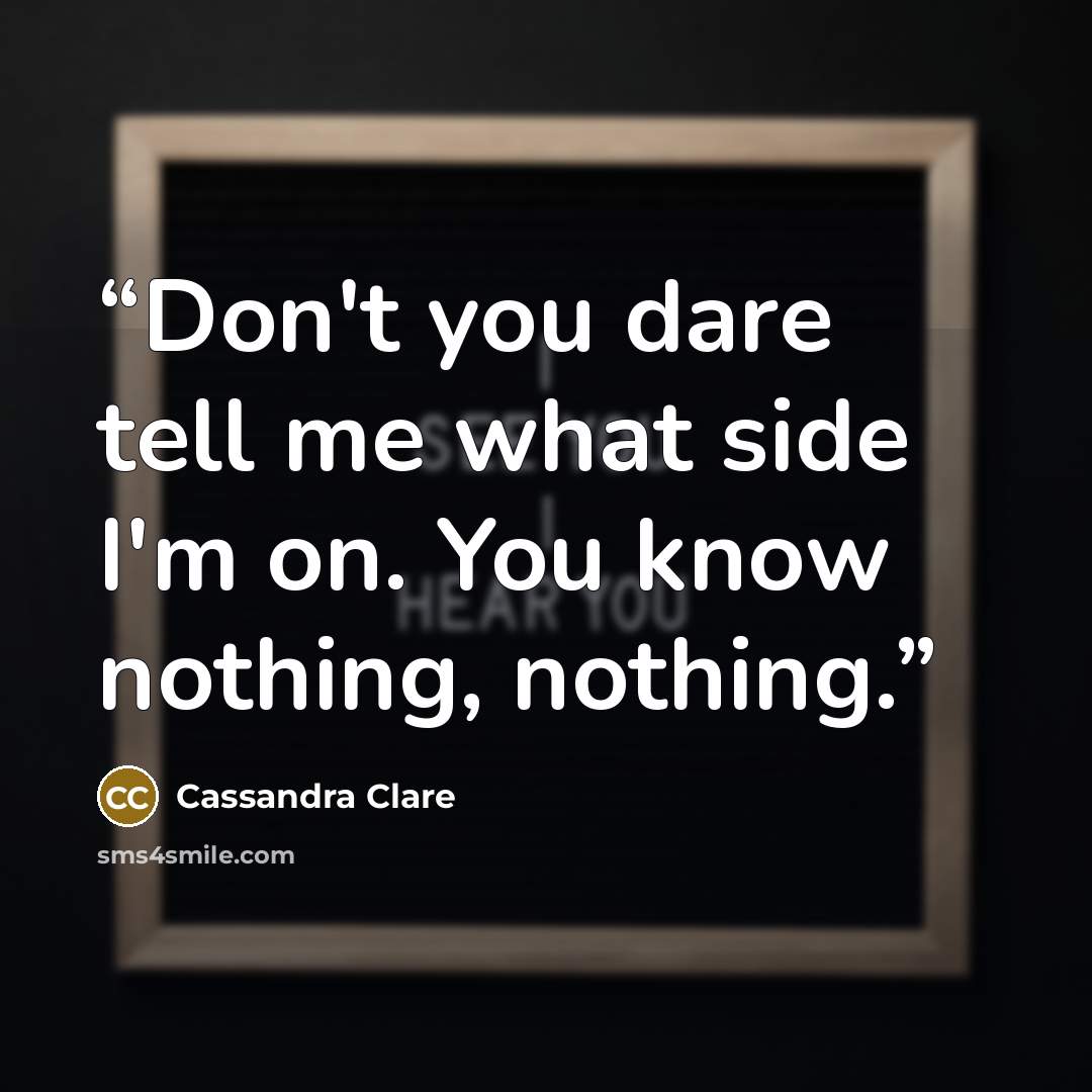 “Don't you dare tell me what side I'm on. You know nothing, nothing.” quote by Cassandra Clare
