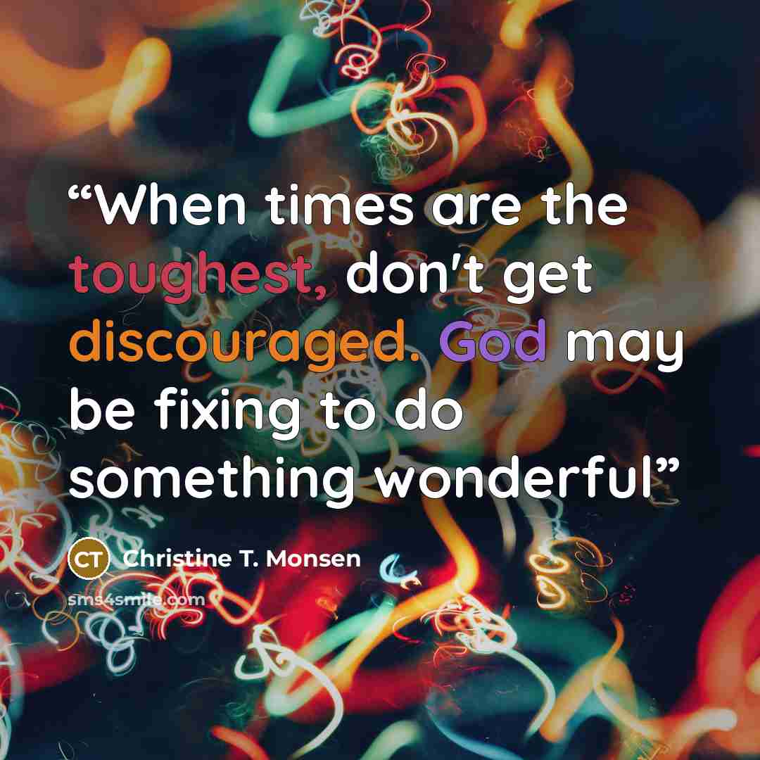 “When times are the toughest, don't get discouraged. God may be fixing to do something wonderful” quote by Christine T. Monsen