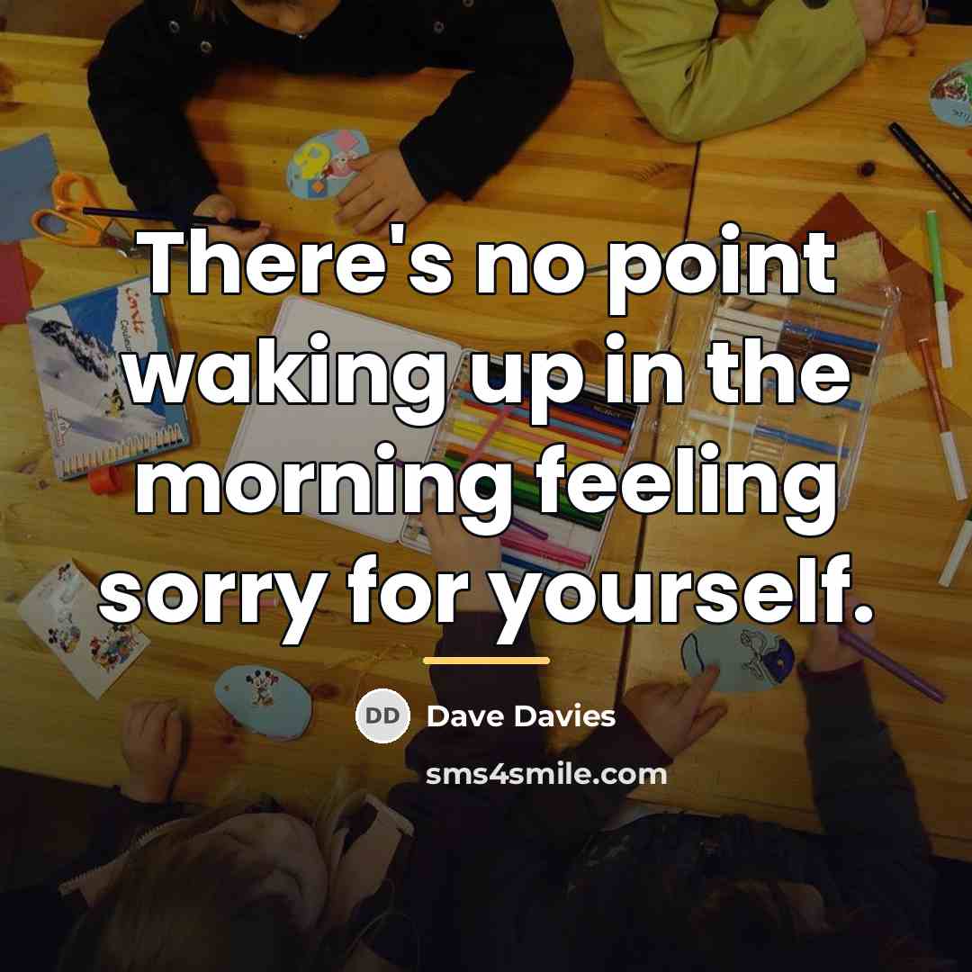 “There's no point waking up in the morning feeling sorry…” quote by Dave Davies
