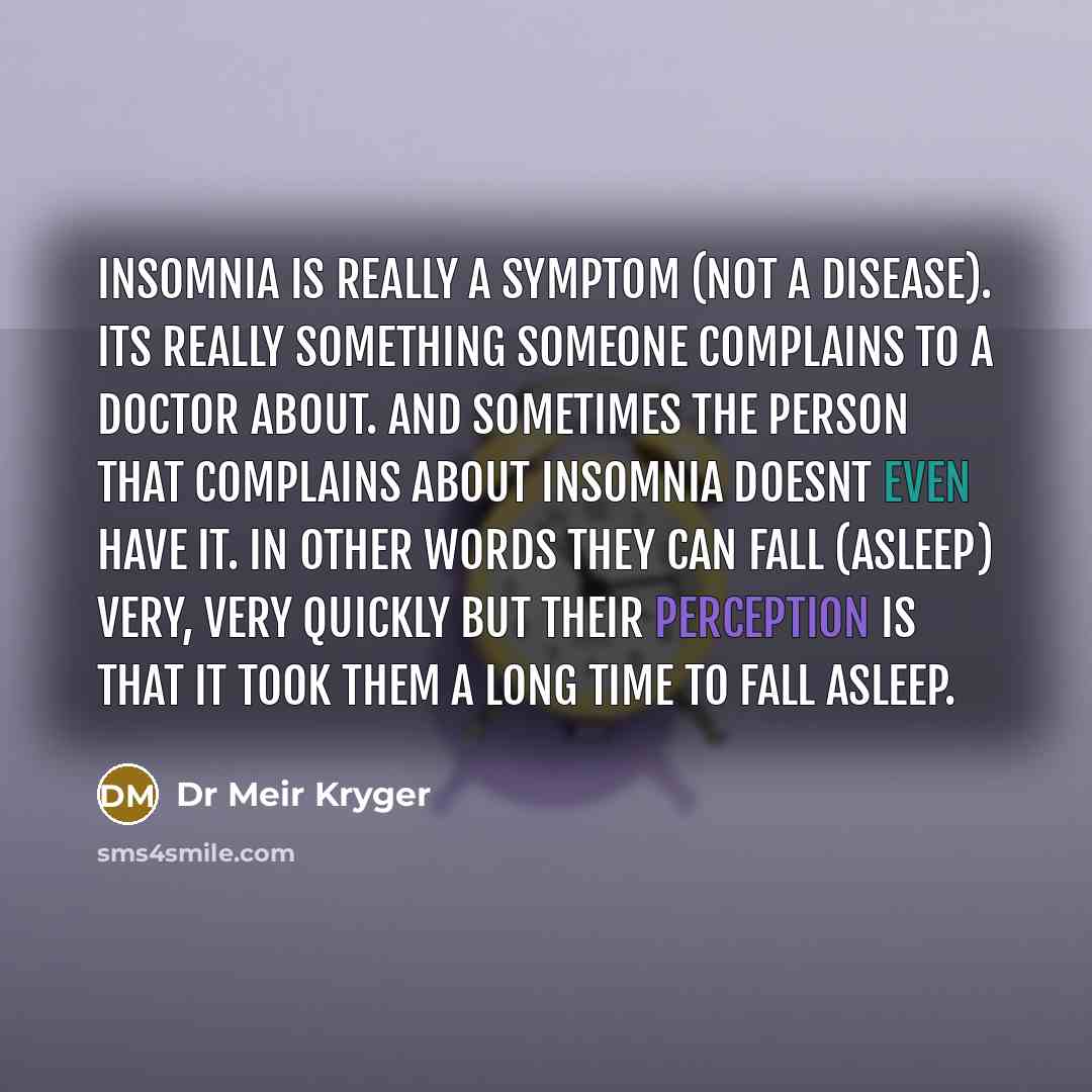 “Insomnia is really a symptom (not a disease). Its really something someone complains to a doctor about. And sometimes the person that complains about insomnia doesnt even have it. In other words they can fall (asleep) very, very quickly but their perception is that it took them a long time to fall…” quote by Dr Meir Kryger