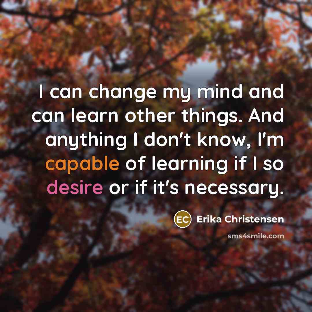 “I can change my mind and can learn other things. And anything I don't know, I'm capable of learning if I so desire or if it's necessary.” quote by Erika Christensen